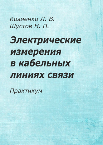 Козиенко Л. В., Шустов Н. П. Электрические измерения в кабельных линиях связи: практикум Козиенко Л. В., Шустов Н. П. Электрические измерения в кабельных линиях связи: практикум