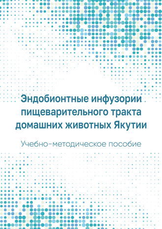 Эндобионтные инфузории пищеварительного тракта домашних животных Якутии: учебно-методическое пособие / Е. С. Слепцов, И. В. Алферов, Н. В. Винокуров, Л. П. Корякина, И. Е. Винокуров