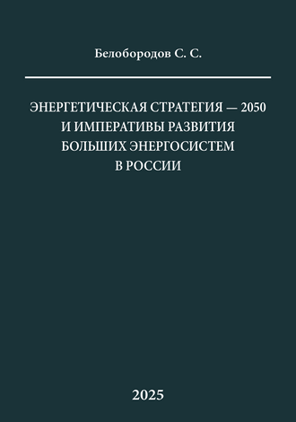 Белобородов С. С. Энергетическая стратегия – 2050 и императивы развития больших энергосистем в России: монография Белобородов С. С. Энергетическая стратегия – 2050 и императивы развития больших энергосистем в России: монография