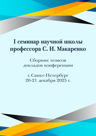 I семинар научной школы профессора С. И. Макаренко: сборник тезисов докладов конференции; г. Санкт-Петербург, 20-21 декабря 2025 года / сост. С. И. Макаренко