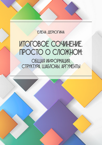 Дерюгина Е. В. Итоговое сочинение. Просто о сложном: общая информация, структура, шаблоны, аргументы