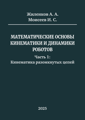Жиленков А. А., Моисеев И. С. Математические основы кинематики и динамики роботов. Часть 1: Кинематика разомкнутых цепей: учебное пособие