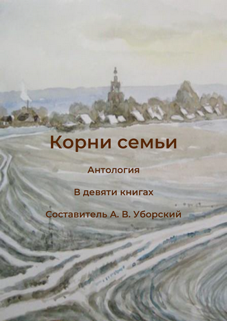 Корни семьи: антология (в 9 книгах). Частное историческое исследование / сост. А. В. Уборский Корни семьи: антология (в 9 книгах). Частное историческое исследование / сост. А. В. Уборский