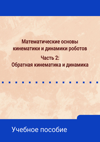 Математические основы кинематики и динамики роботов. Часть 2: Обратная кинематика и динамика: учебное пособие / А. А. Жиленков, И. С. Моисеев, М. В. Чупаков, Т. В. Зонтова Математические основы кинематики и динамики роботов. Часть 2: Обратная кинематика и динамика: учебное пособие / А. А. Жиленков, И. С. Моисеев, М. В. Чупаков, Т. В. Зонтова