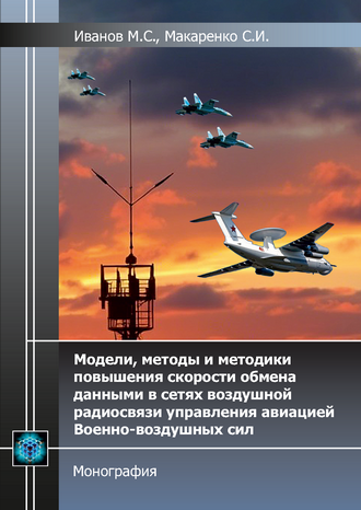 Иванов М.С., Макаренко С.И. Модели, методы и методики повышения скорости обмена данными в сетях воздушной радиосвязи управления авиацией Военно-воздушных сил. Монография