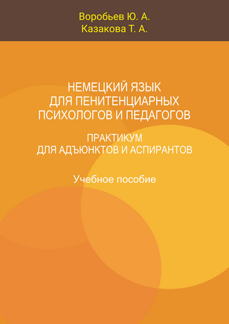 Воробьев Ю. А., Казакова Т. А. Немецкий язык для пенитенциарных психологов и педагогов. Практикум для адъюнктов и аспирантов: учебное пособие Воробьев Ю. А., Казакова Т. А. Немецкий язык для пенитенциарных психологов и педагогов. Практикум для адъюнктов и аспирантов: учебное пособие