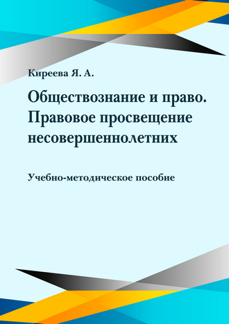 Киреева Я. А. Обществознание и право. Правовое просвещение несовершеннолетних: учебно-методическое пособие Киреева Я. А. Обществознание и право. Правовое просвещение несовершеннолетних: учебно-методическое пособие