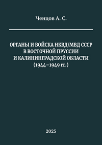 Ченцов А. С. Органы и войска НКВД/МВД СССР в Восточной Пруссии и Калининградской области (1944–1949 гг.): монография