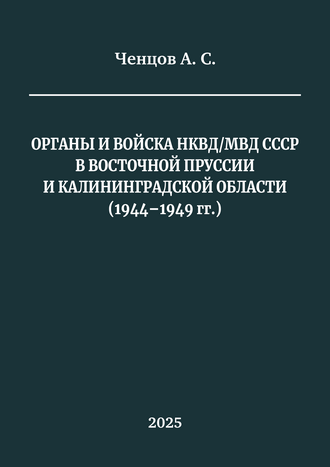 Ченцов А. С. Органы и войска НКВД/МВД СССР в Восточной Пруссии и Калининградской области (1944–1949 гг.): монография Ченцов А. С. Органы и войска НКВД/МВД СССР в Восточной Пруссии и Калининградской области (1944–1949 гг.): монография