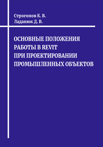 Строгонов К. В., Ладанюк Д. В. Основные положения работы в Revit при проектировании промышленных объектов: учебное пособие 