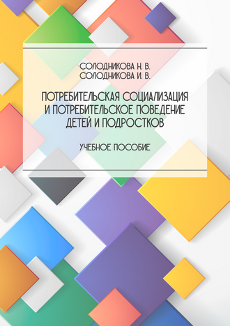 Солодникова Н. В., Солодникова И. В. Потребительская социализация и потребительское поведение детей и подростков: учебное пособие Солодникова Н. В., Солодникова И. В. Потребительская социализация и потребительское поведение детей и подростков: учебное пособие
