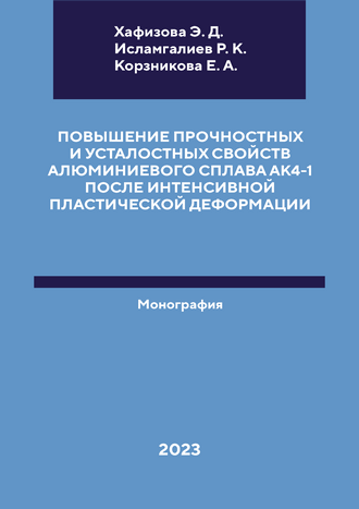 Повышение прочностных и усталостных свойств алюминиевого сплава АК4-1 после интенсивной пластической деформации: монография / Э. Д. Хафизова, Р. К. Исламгалиев, Е. А. Корзникова