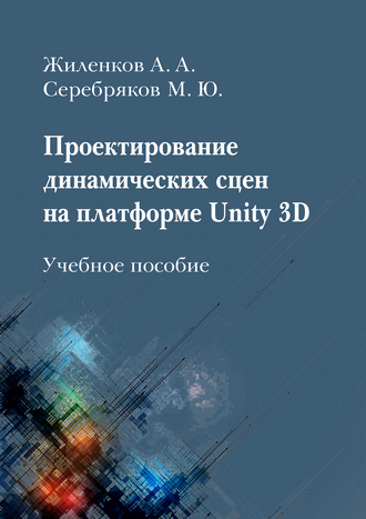 Жиленков А. А., Серебряков М. Ю. Проектирование динамических сцен на платформе Unity 3D: учебное пособие