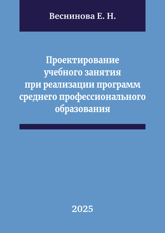 Веснинова Е. Н. Проектирование учебного занятия при реализации программ среднего профессионального образования: учебно-методическое пособие Веснинова Е. Н. Проектирование учебного занятия при реализации программ среднего профессионального образования: учебно-методическое пособие