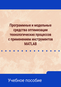 Программные и модельные средства оптимизации технологических процессов с применением инструментов MATLAB: учебное пособие / С. О. Барышников, В. В. Сахаров, Г. А. Райко, С. Г. Черный; под ред. С. О. Барышникова