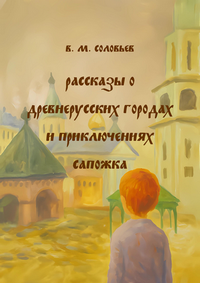 Соловьев В. М. Рассказы о древнерусских городах и приключениях Сапожка: для мл. шк. возраста
