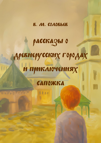 Соловьев В. М. Рассказы о древнерусских городах и приключениях Сапожка: для мл. шк. возраста