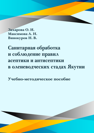 Захарова О. И., Максимова А. Н., Винокуров Н. В. Санитарная обработка и соблюдение правил асептики и антисептики в оленеводческих стадах Якутии: учебно-методическое пособие Захарова О. И., Максимова А. Н., Винокуров Н. В. Санитарная обработка и соблюдение правил асептики и антисептики в оленеводческих стадах Якутии: учебно-методическое пособие
