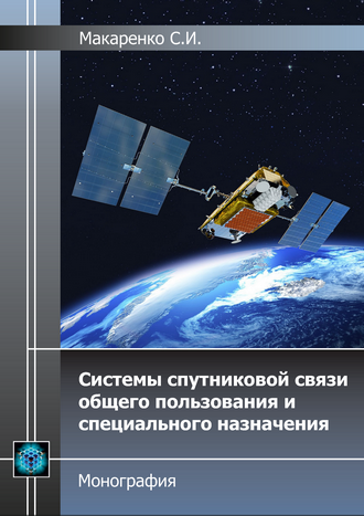 Макаренко С. И. Системы спутниковой связи общего пользования и специального назначения. Монография Макаренко С. И. Системы спутниковой связи общего пользования и специального назначения. Монография