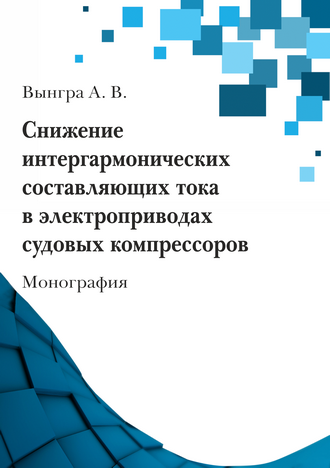 Вынгра А. В. Снижение интергармонических составляющих тока в электроприводах судовых компрессоров: монография Вынгра А. В. Снижение интергармонических составляющих тока в электроприводах судовых компрессоров: монография
