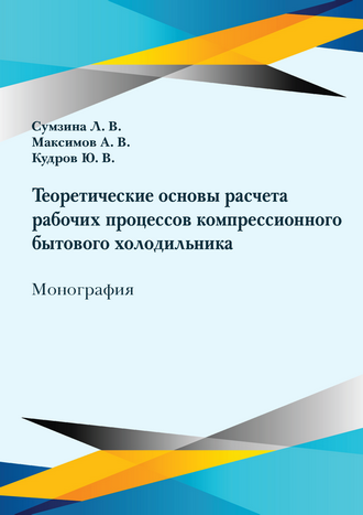 Теоретические основы расчета рабочих процессов компрессионного бытового холодильника: монография / Л. В. Сумзина, А. В. Максимов, Ю. В. Кудров