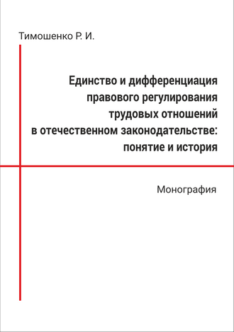 Тимошенко Р. И. Единство и дифференциация правового регулирования трудовых отношений в отечественном законодательстве: понятие и история: монография